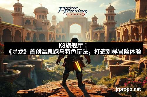K8旗舰厅：《寻龙》首创温泉跑马特色玩法，打造别样冒险体验