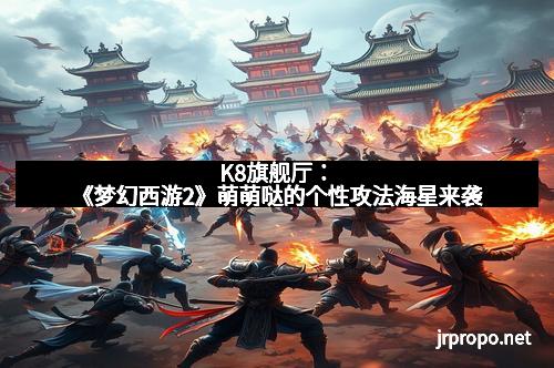 K8旗舰厅：《梦幻西游2》萌萌哒的个性攻法海星来袭
